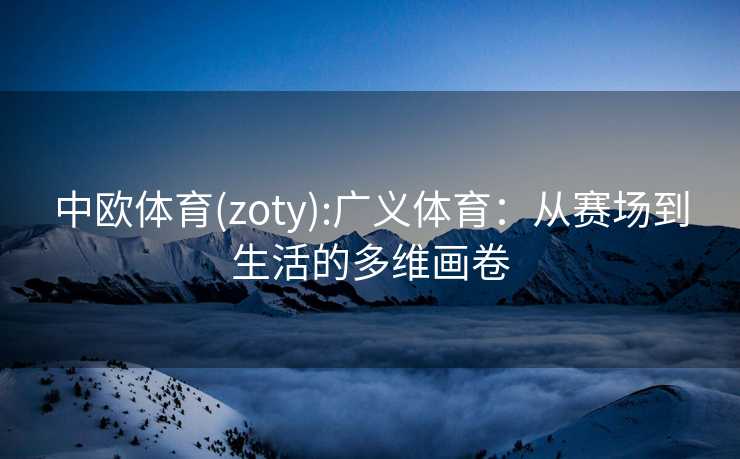 中欧体育(zoty):广义体育：从赛场到生活的多维画卷