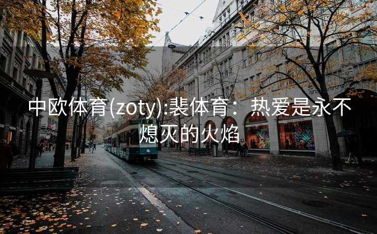 中欧体育(zoty):裴体育：热爱是永不熄灭的火焰