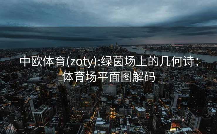 中欧体育(zoty):绿茵场上的几何诗：体育场平面图解码