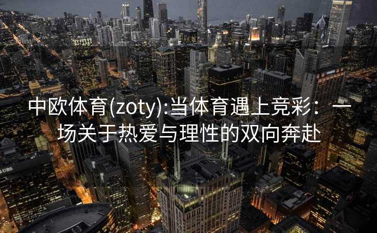 中欧体育(zoty):当体育遇上竞彩：一场关于热爱与理性的双向奔赴