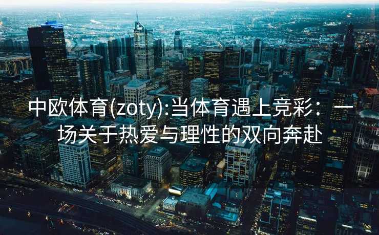中欧体育(zoty):当体育遇上竞彩：一场关于热爱与理性的双向奔赴