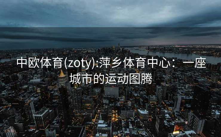 中欧体育(zoty):萍乡体育中心：一座城市的运动图腾