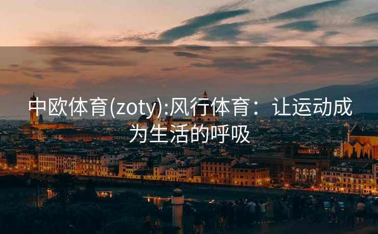 中欧体育(zoty):风行体育：让运动成为生活的呼吸