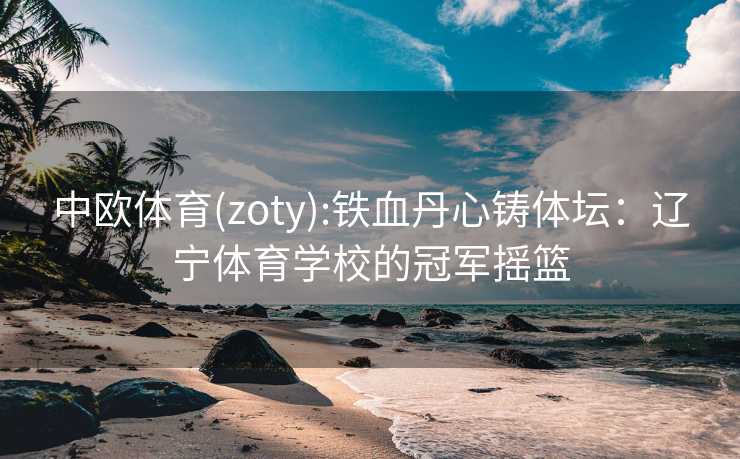 中欧体育(zoty):铁血丹心铸体坛：辽宁体育学校的冠军摇篮