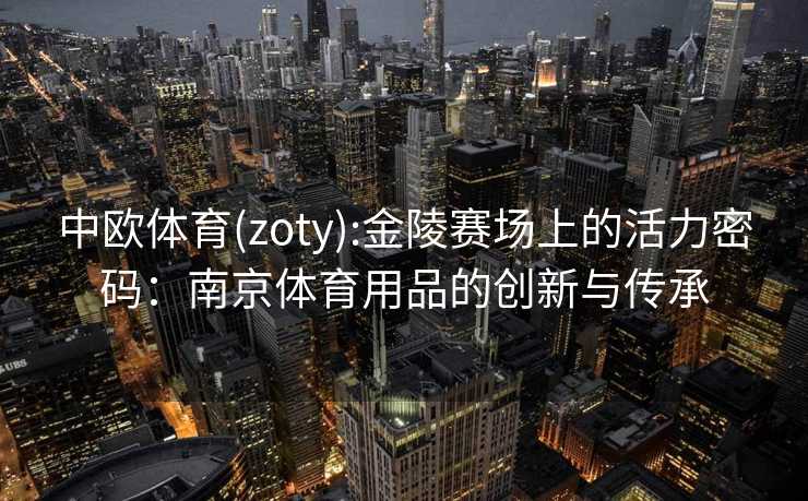 中欧体育(zoty):金陵赛场上的活力密码：南京体育用品的创新与传承