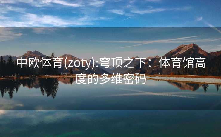 中欧体育(zoty):穹顶之下：体育馆高度的多维密码