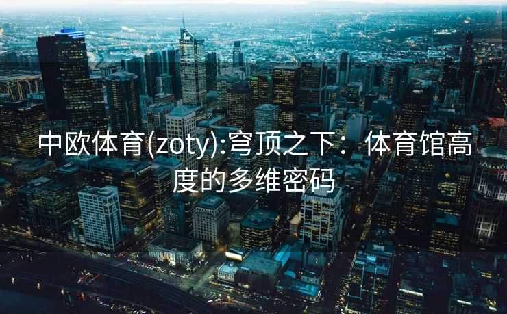 中欧体育(zoty):穹顶之下：体育馆高度的多维密码