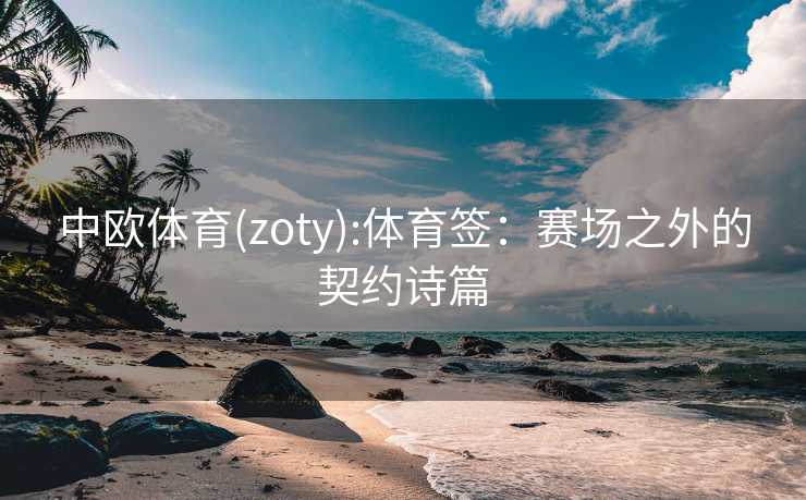 中欧体育(zoty):体育签：赛场之外的契约诗篇