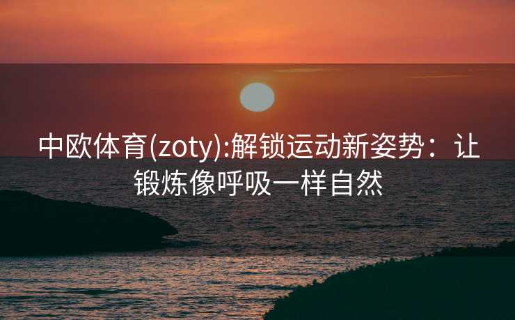 中欧体育(zoty):解锁运动新姿势：让锻炼像呼吸一样自然