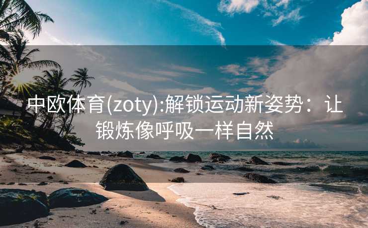 中欧体育(zoty):解锁运动新姿势:让锻炼像呼吸一样自然 中欧体育(zoty):解锁运动新姿势:让锻炼像呼吸一样自然
