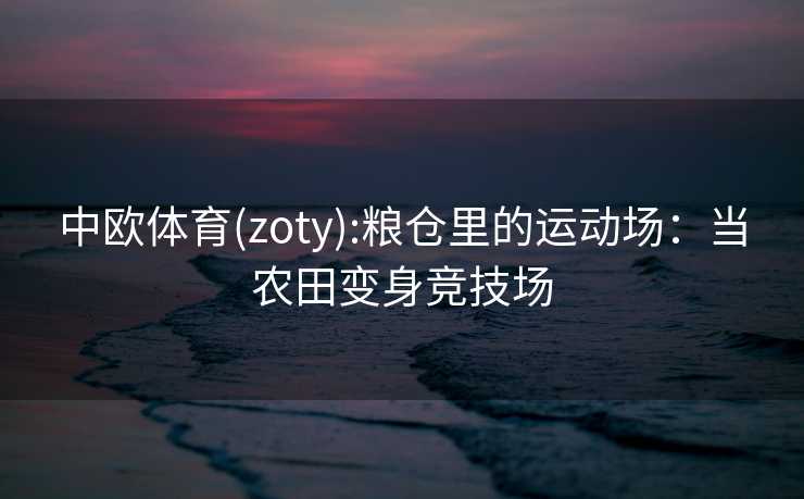 中欧体育(zoty):粮仓里的运动场：当农田变身竞技场