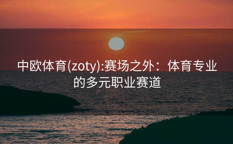 中欧体育(zoty):赛场之外：体育专业的多元职业赛道