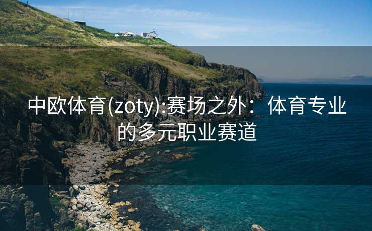 中欧体育(zoty):赛场之外:体育专业的多元职业赛道 中欧体育(zoty):赛场之外:体育专业的多元职业赛道