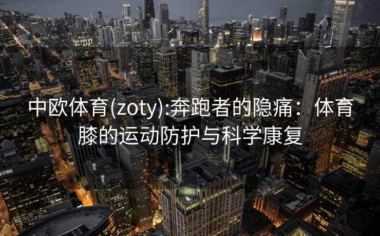 中欧体育(zoty):奔跑者的隐痛：体育膝的运动防护与科学康复