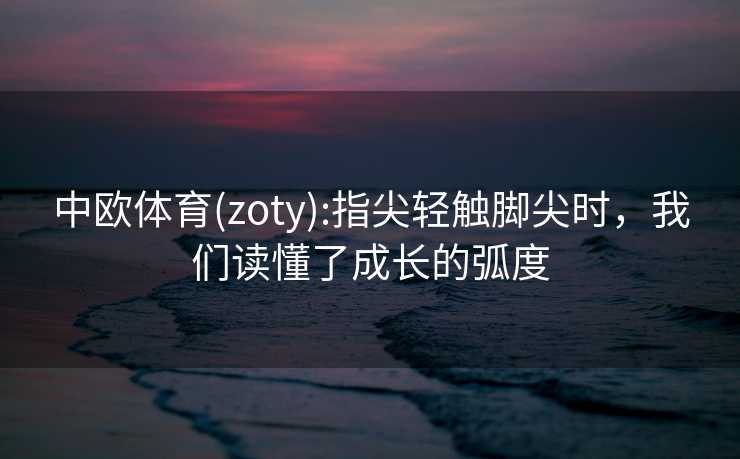 中欧体育(zoty):指尖轻触脚尖时，我们读懂了成长的弧度