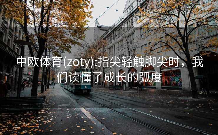 中欧体育(zoty):指尖轻触脚尖时，我们读懂了成长的弧度