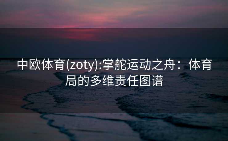 中欧体育(zoty):掌舵运动之舟：体育局的多维责任图谱