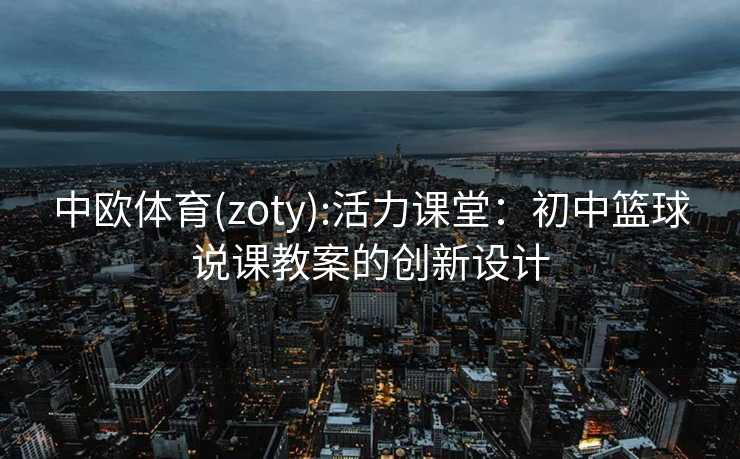 中欧体育(zoty):活力课堂：初中篮球说课教案的创新设计