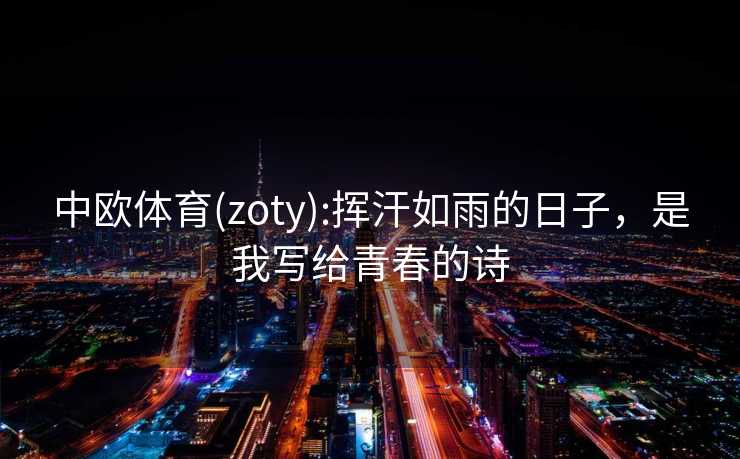 中欧体育(zoty):挥汗如雨的日子，是我写给青春的诗