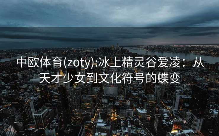 中欧体育(zoty):冰上精灵谷爱凌：从天才少女到文化符号的蝶变