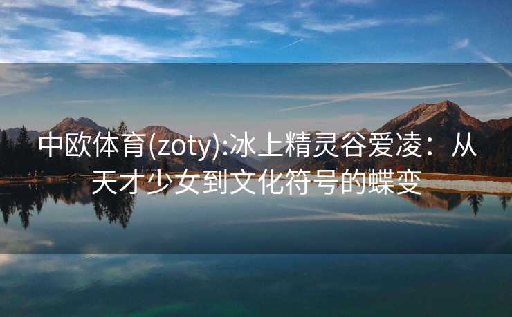 中欧体育(zoty):冰上精灵谷爱凌：从天才少女到文化符号的蝶变