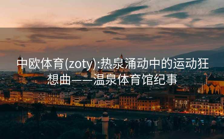中欧体育(zoty):热泉涌动中的运动狂想曲——温泉体育馆纪事 中欧体育(zoty):热泉涌动中的运动狂想曲——温泉体育馆纪事