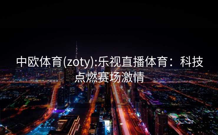 中欧体育(zoty):乐视直播体育：科技点燃赛场激情
