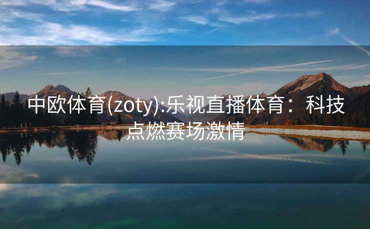 中欧体育(zoty):乐视直播体育:科技点燃赛场激情 中欧体育(zoty):乐视直播体育:科技点燃赛场激情