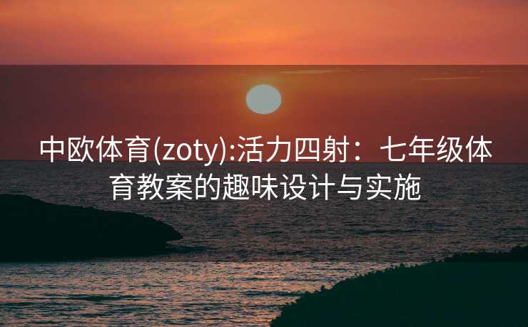 中欧体育(zoty):活力四射：七年级体育教案的趣味设计与实施