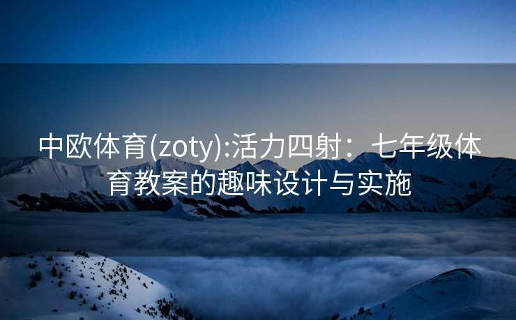 中欧体育(zoty):活力四射：七年级体育教案的趣味设计与实施