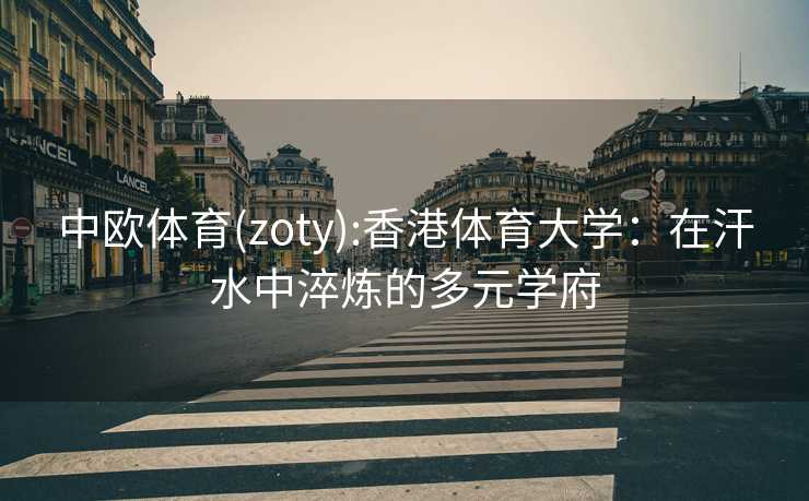 中欧体育(zoty):香港体育大学：在汗水中淬炼的多元学府