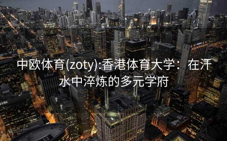 中欧体育(zoty):香港体育大学：在汗水中淬炼的多元学府