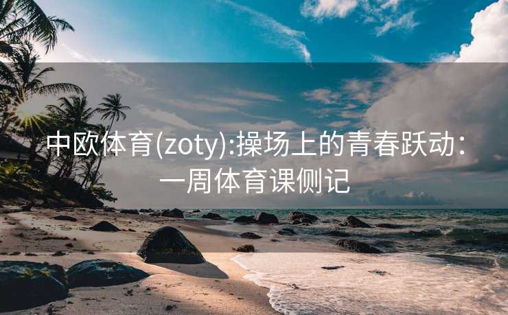 中欧体育(zoty):操场上的青春跃动：一周体育课侧记