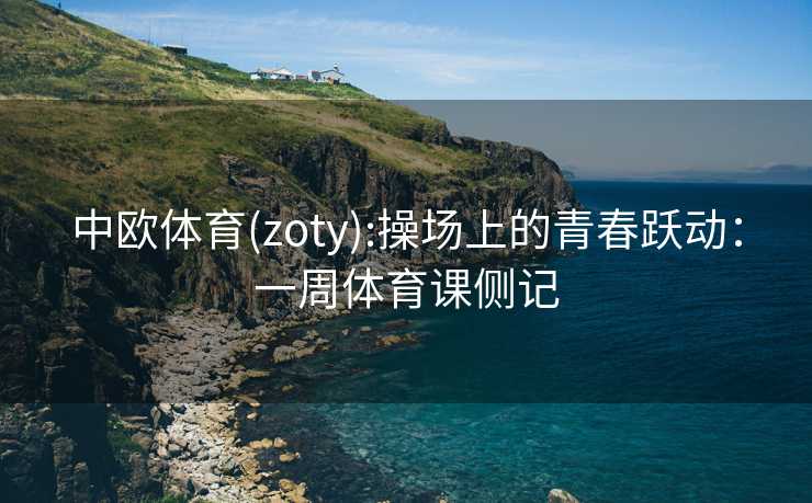 中欧体育(zoty):操场上的青春跃动：一周体育课侧记