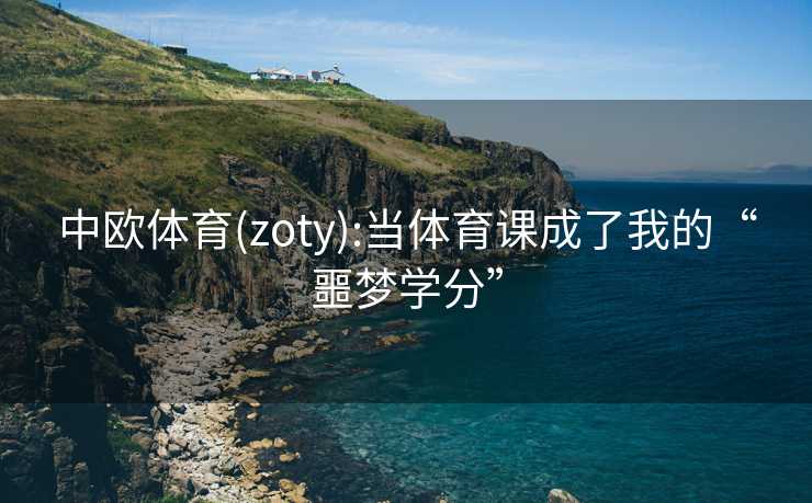 中欧体育(zoty):当体育课成了我的“噩梦学分”