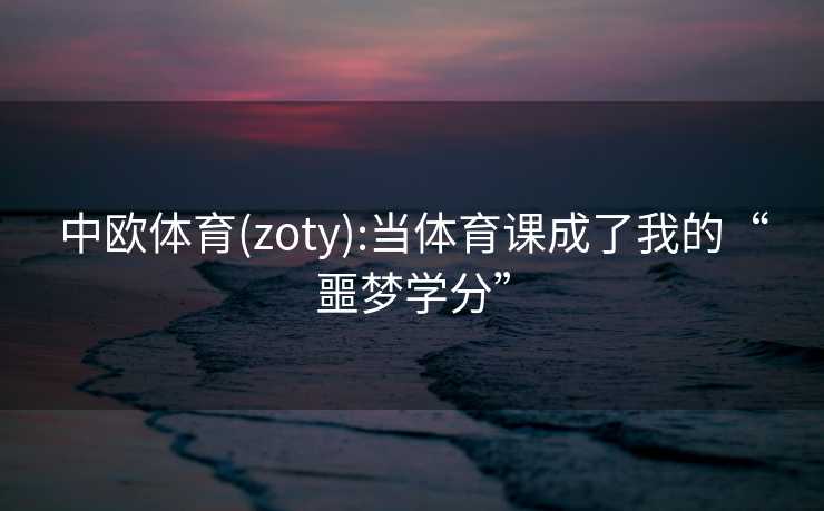 中欧体育(zoty):当体育课成了我的“噩梦学分”