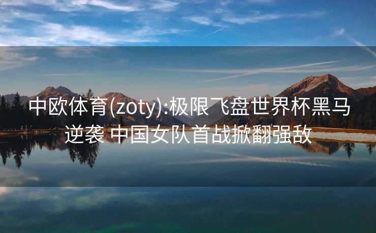 中欧体育(zoty):极限飞盘世界杯黑马逆袭 中国女队首战掀翻强敌