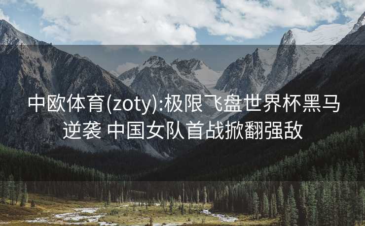 中欧体育(zoty):极限飞盘世界杯黑马逆袭 中国女队首战掀翻强敌