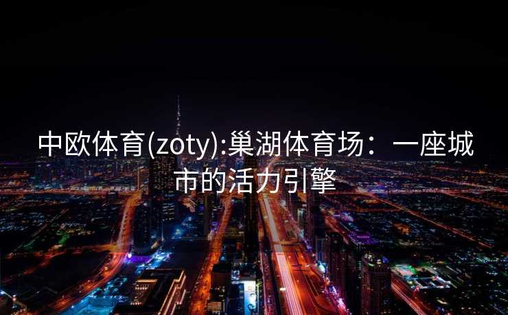 中欧体育(zoty):巢湖体育场：一座城市的活力引擎
