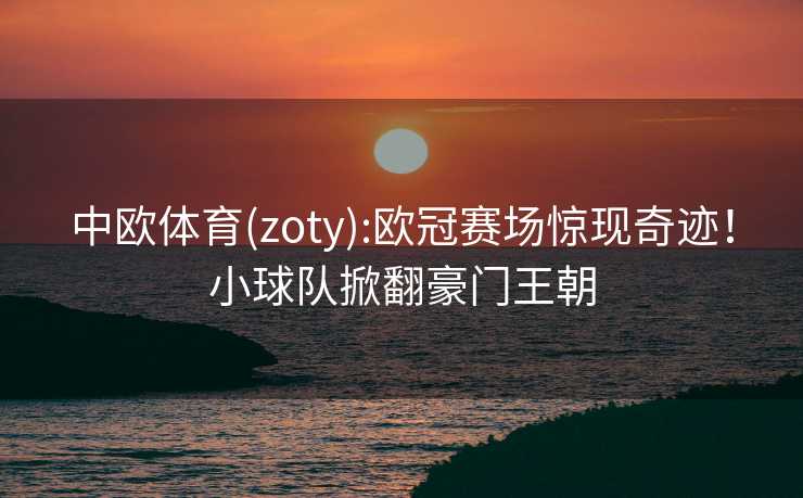 中欧体育(zoty):欧冠赛场惊现奇迹!小球队掀翻豪门王朝 中欧体育(zoty):欧冠赛场惊现奇迹!小球队掀翻豪门王朝