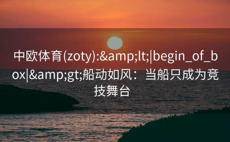中欧体育(zoty):&lt;|begin_of_box|&gt;船动如风：当船只成为竞技舞台  
