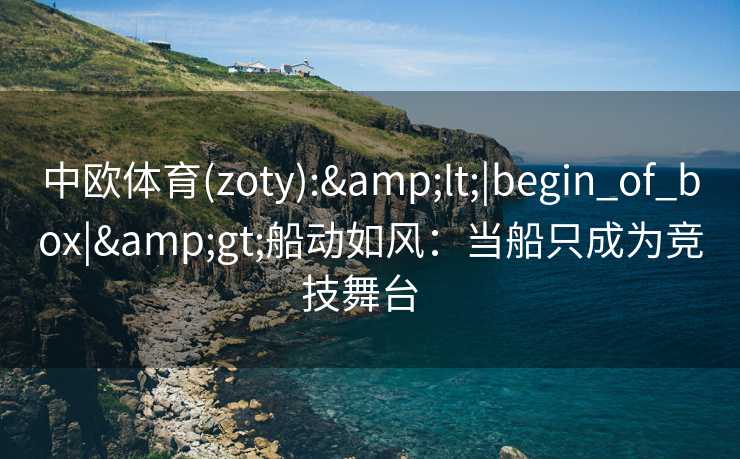 中欧体育(zoty):&lt;|begin_of_box|&gt;船动如风：当船只成为竞技舞台  