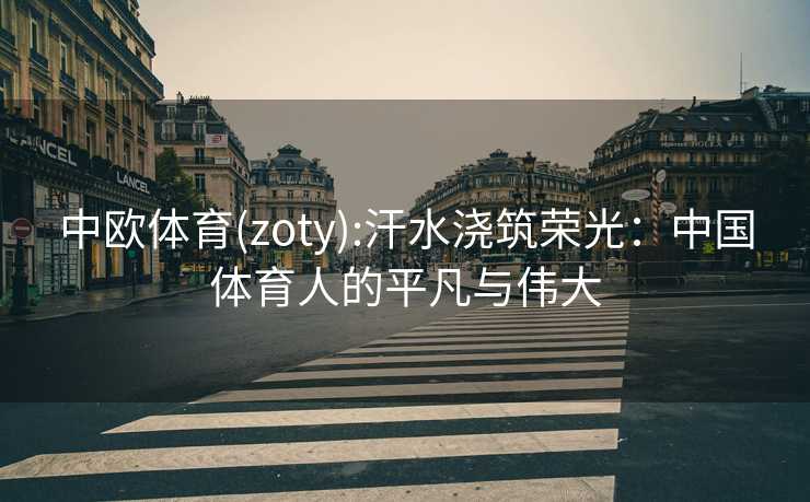 中欧体育(zoty):汗水浇筑荣光：中国体育人的平凡与伟大