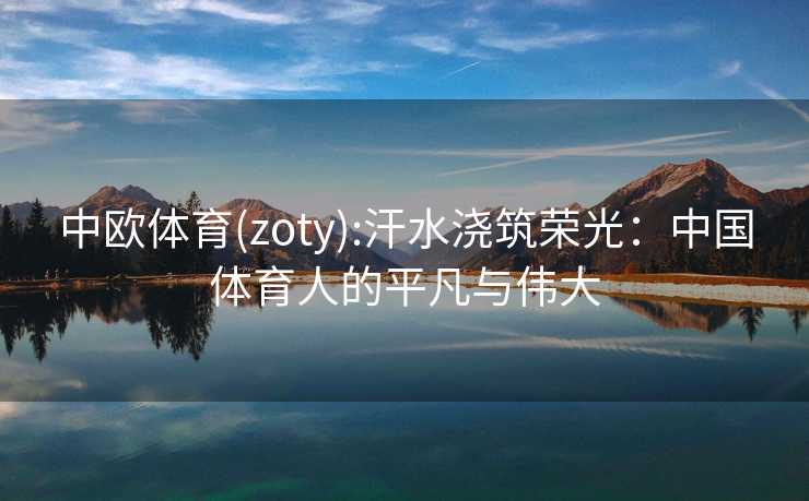 中欧体育(zoty):汗水浇筑荣光：中国体育人的平凡与伟大