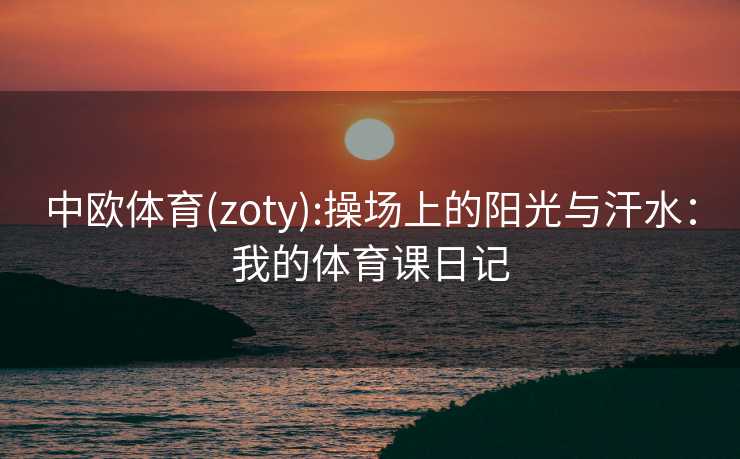 中欧体育(zoty):操场上的阳光与汗水：我的体育课日记