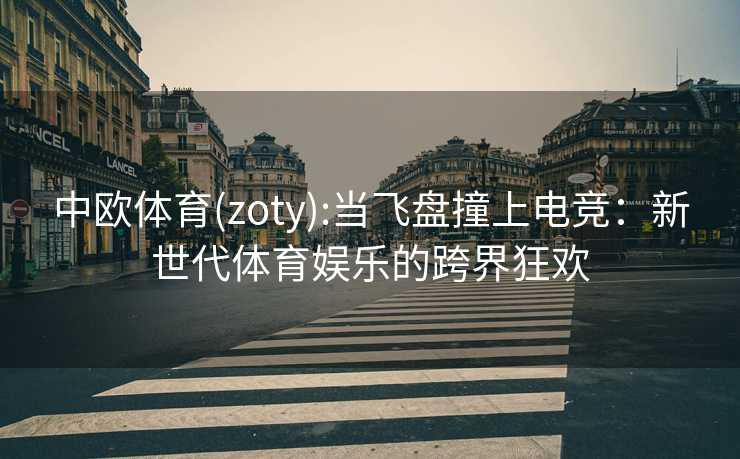 中欧体育(zoty):当飞盘撞上电竞：新世代体育娱乐的跨界狂欢