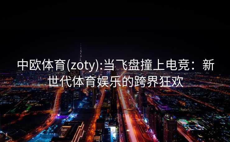 中欧体育(zoty):当飞盘撞上电竞:新世代体育娱乐的跨界狂欢 中欧体育(zoty):当飞盘撞上电竞:新世代体育娱乐的跨界狂欢