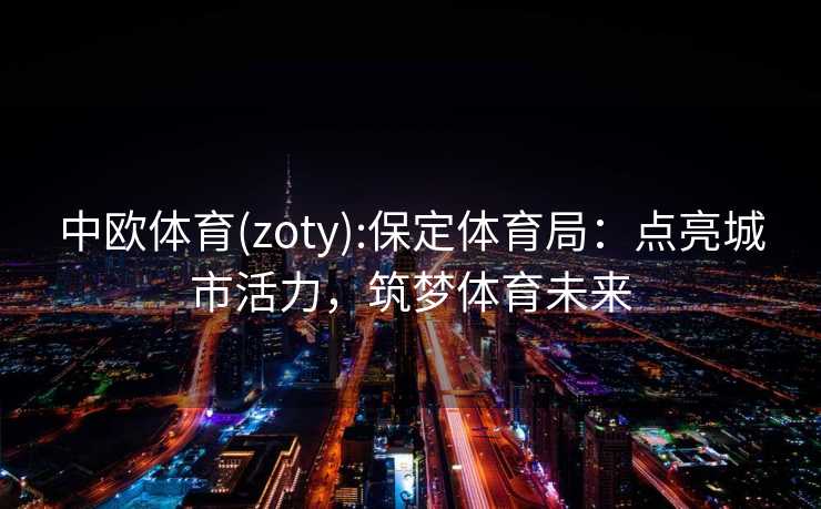中欧体育(zoty):保定体育局：点亮城市活力，筑梦体育未来