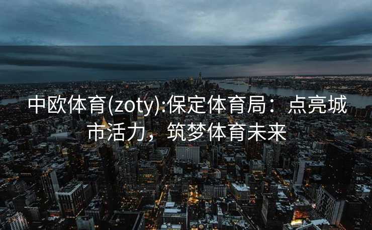 中欧体育(zoty):保定体育局：点亮城市活力，筑梦体育未来