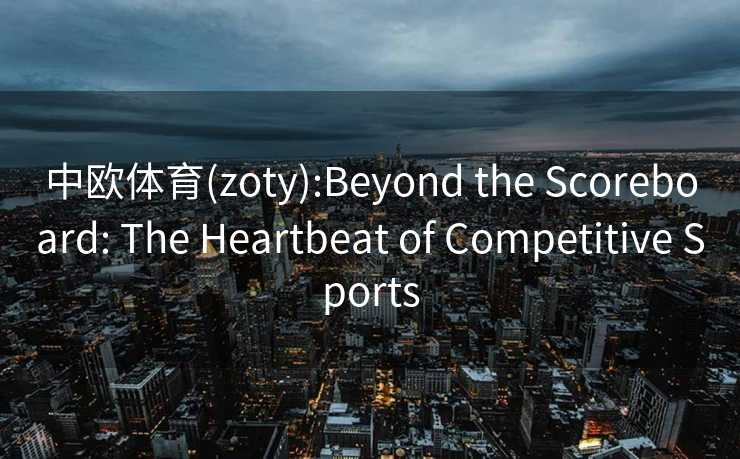 中欧体育(zoty):Beyond the Scoreboard: The Heartbeat of Competitive Sports